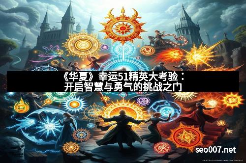 《华夏》幸运51精英大考验：开启智慧与勇气的挑战之门